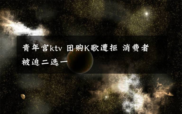 青年宫ktv 团购K歌遭拒 消费者被迫二选一