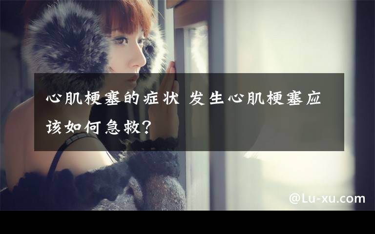 心肌梗塞的症状 发生心肌梗塞应该如何急救？