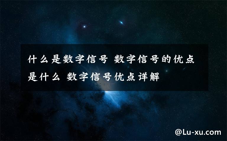 什么是数字信号 数字信号的优点是什么 数字信号优点详解