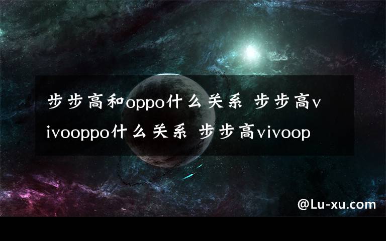 步步高和oppo什么关系 步步高vivooppo什么关系 步步高vivooppo关系解析