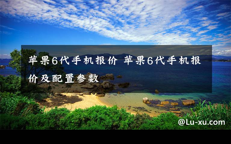 苹果6代手机报价 苹果6代手机报价及配置参数