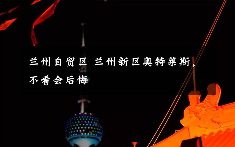 兰州自贸区 兰州新区奥特莱斯，不看会后悔
