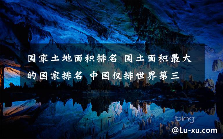 国家土地面积排名 国土面积最大的国家排名 中国仅排世界第三