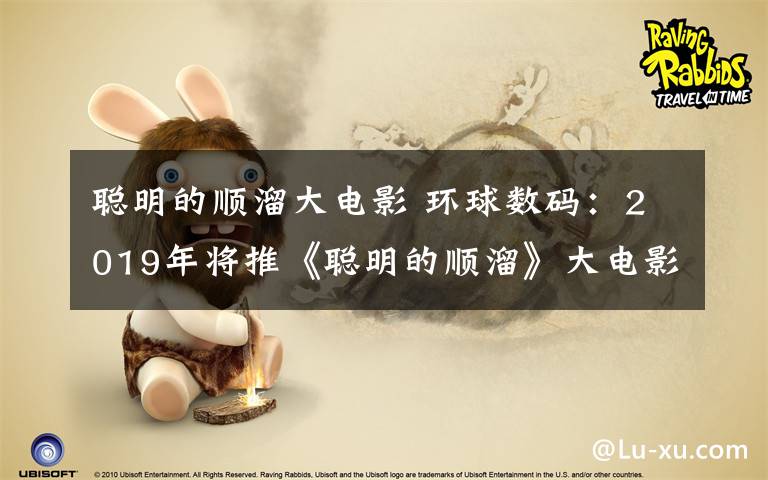 聪明的顺溜大电影 环球数码：2019年将推《聪明的顺溜》大电影