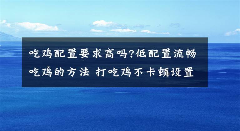 吃鸡配置要求高吗?低配置流畅吃鸡的方法 打吃鸡不卡顿设置怎么调