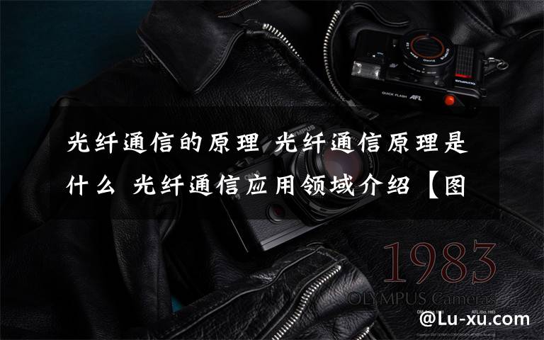 光纤通信的原理 光纤通信原理是什么 光纤通信应用领域介绍【图文】
