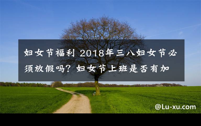 妇女节福利 2018年三八妇女节必须放假吗？妇女节上班是否有加班费