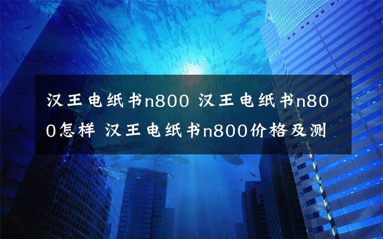 汉王电纸书n800 汉王电纸书n800怎样 汉王电纸书n800价格及测评【详解】