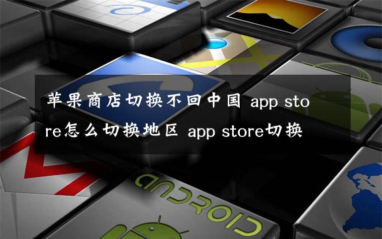 苹果商店切换不回中国 app store怎么切换地区 app store切换国家方法介绍