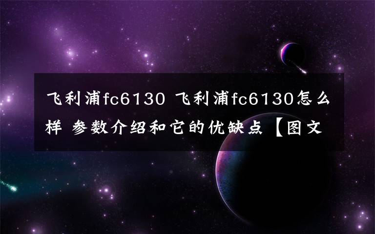 飞利浦fc6130 飞利浦fc6130怎么样 参数介绍和它的优缺点【图文详解】