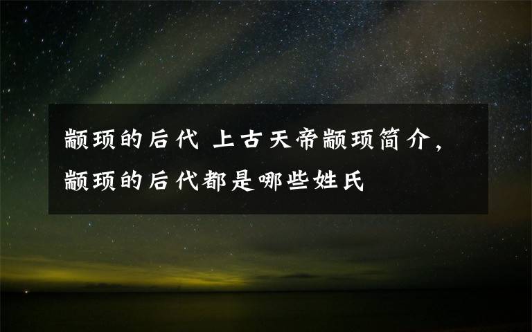 颛顼的后代 上古天帝颛顼简介，颛顼的后代都是哪些姓氏