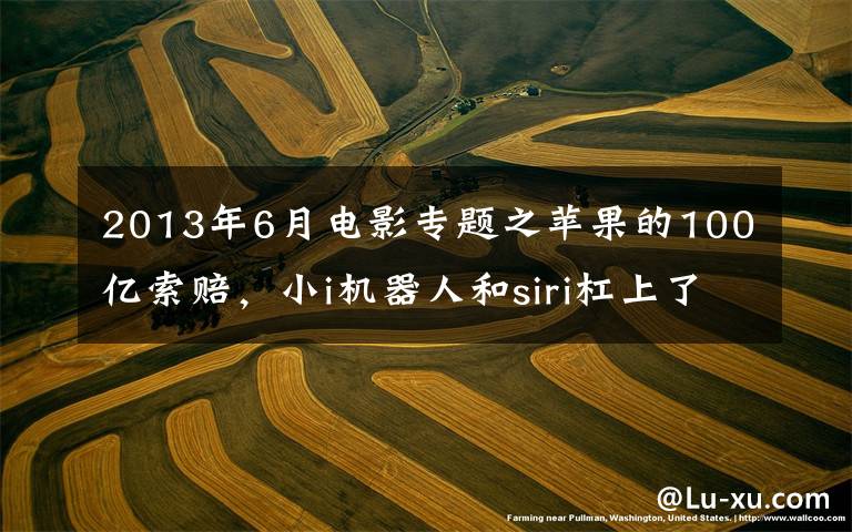 2013年6月电影专题之苹果的100亿索赔，小i机器人和siri杠上了