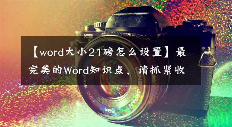 【word大小21磅怎么设置】最完美的Word知识点，请抓紧收藏