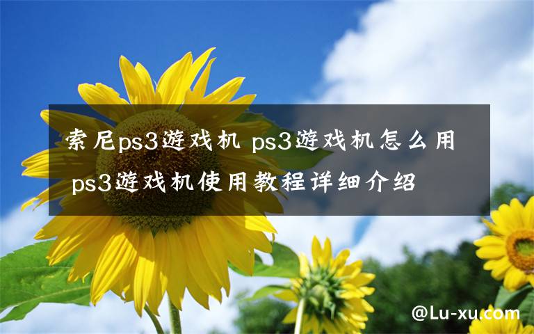 索尼ps3游戏机 ps3游戏机怎么用 ps3游戏机使用教程详细介绍