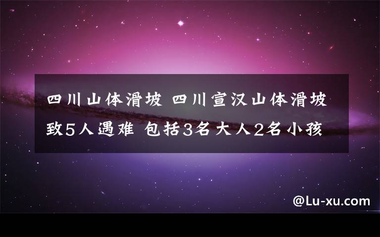 四川山体滑坡 四川宣汉山体滑坡致5人遇难 包括3名大人2名小孩