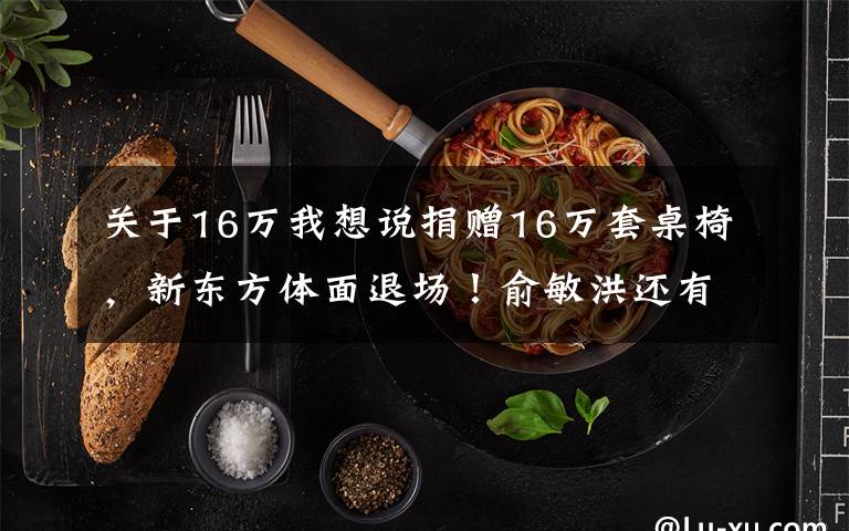 关于16万我想说捐赠16万套桌椅，新东方体面退场！俞敏洪还有大动作