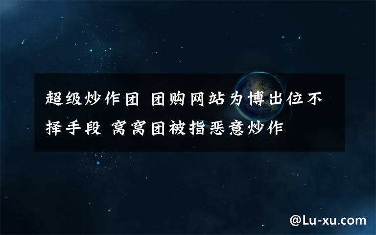 超级炒作团 团购网站为博出位不择手段 窝窝团被指恶意炒作