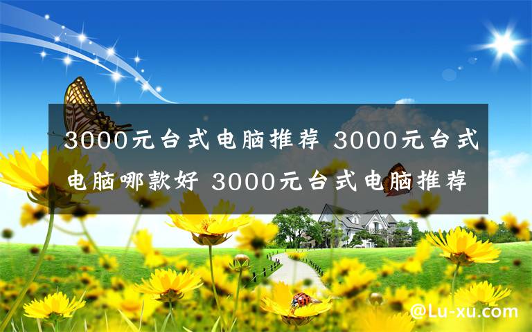 3000元台式电脑推荐 3000元台式电脑哪款好 3000元台式电脑推荐【图文】