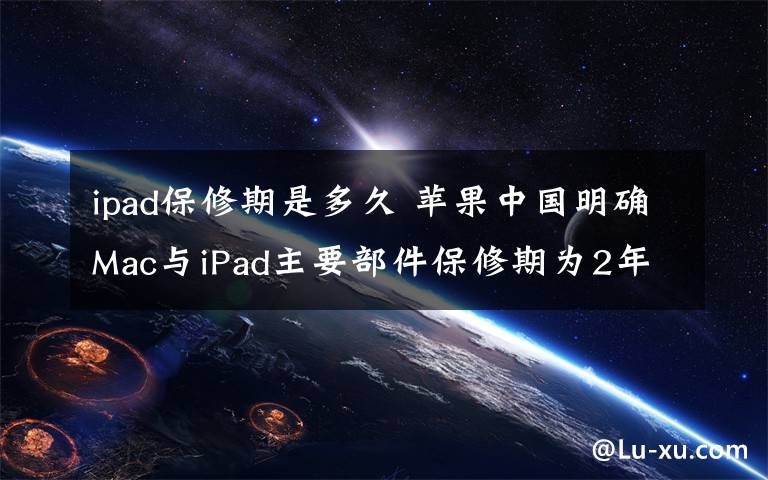 ipad保修期是多久 苹果中国明确Mac与iPad主要部件保修期为2年