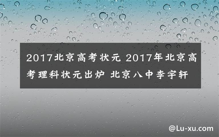 2017北京高考状元 2017年北京高考理科状元出炉 北京八中李宇轩705分