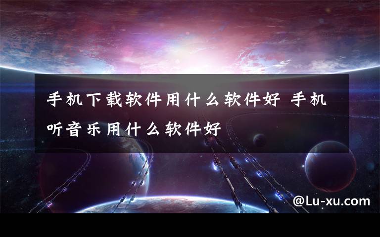 手机下载软件用什么软件好 手机听音乐用什么软件好