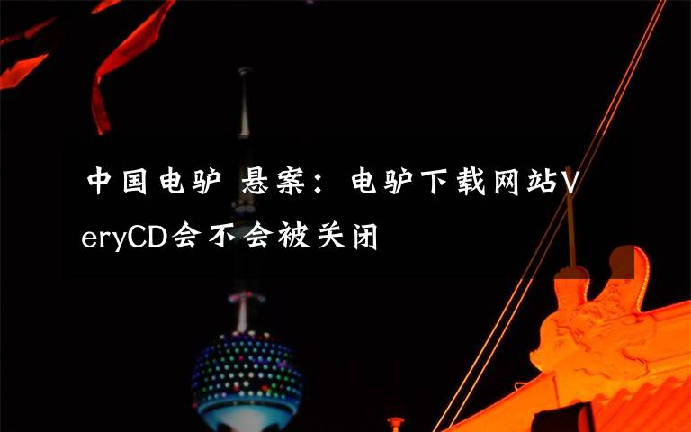 中国电驴 悬案：电驴下载网站VeryCD会不会被关闭