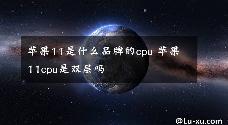 苹果11是什么品牌的cpu 苹果11cpu是双层吗