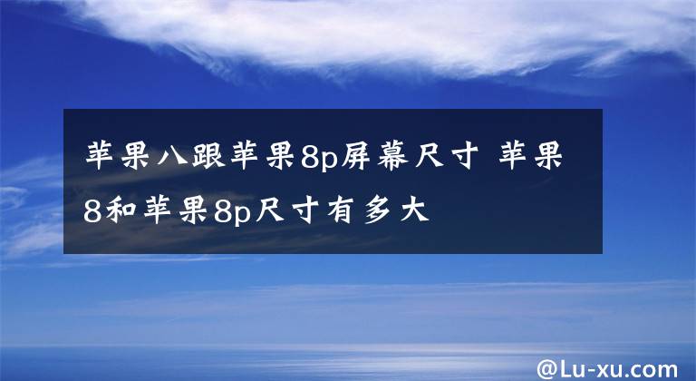 苹果八跟苹果8p屏幕尺寸 苹果8和苹果8p尺寸有多大