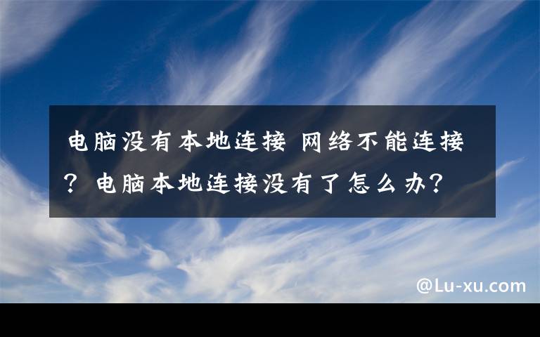 电脑没有本地连接 网络不能连接？电脑本地连接没有了怎么办？