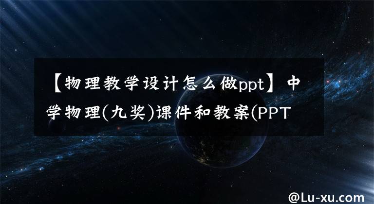 【物理教学设计怎么做ppt】中学物理(九奖)课件和教案(PPT Word下载版)