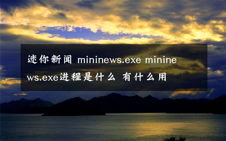 迷你新闻 mininews.exe mininews.exe进程是什么 有什么用