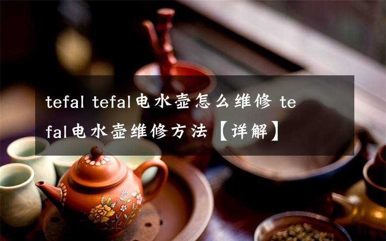 tefal tefal电水壶怎么维修 tefal电水壶维修方法【详解】