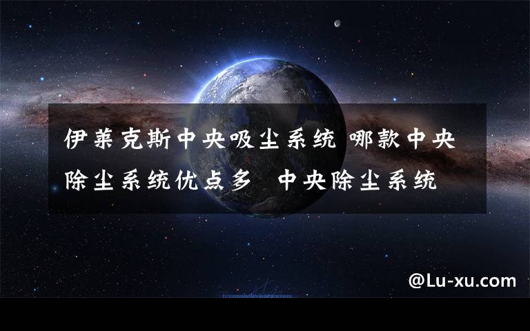 伊莱克斯中央吸尘系统 哪款中央除尘系统优点多  中央除尘系统推荐【详解】