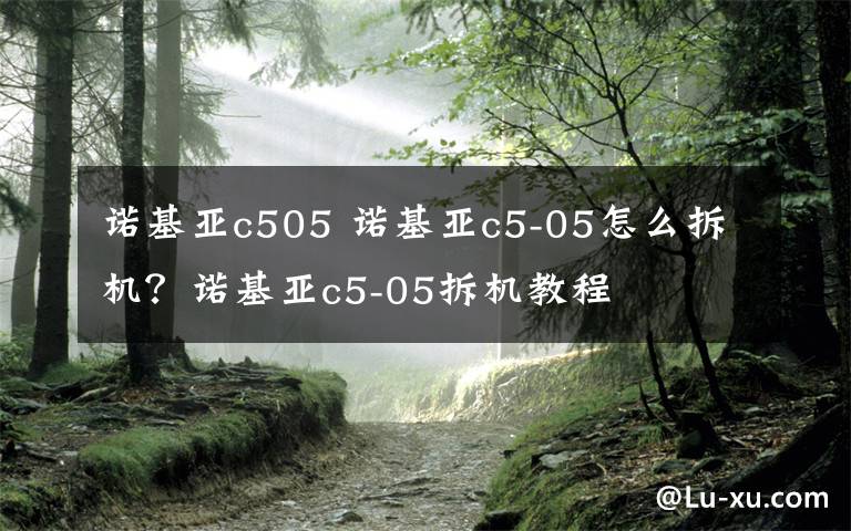 诺基亚c505 诺基亚c5-05怎么拆机？诺基亚c5-05拆机教程