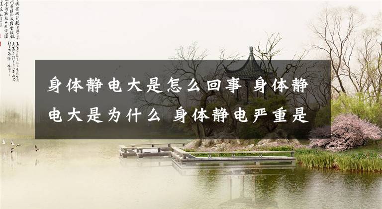 身体静电大是怎么回事 身体静电大是为什么 身体静电严重是什么原因
