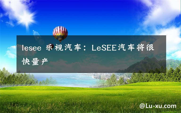 lesee 乐视汽车：LeSEE汽车将很快量产