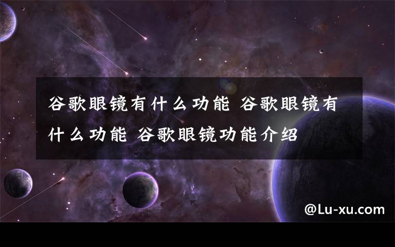 谷歌眼镜有什么功能 谷歌眼镜有什么功能 谷歌眼镜功能介绍