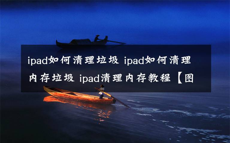 ipad如何清理垃圾 ipad如何清理内存垃圾 ipad清理内存教程【图文】