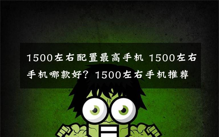 1500左右配置最高手机 1500左右手机哪款好？1500左右手机推荐