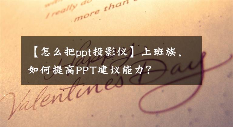【怎么把ppt投影仪】上班族，如何提高PPT建议能力？
