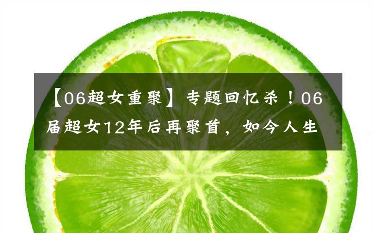 【06超女重聚】专题回忆杀！06届超女12年后再聚首，如今人生大不相同