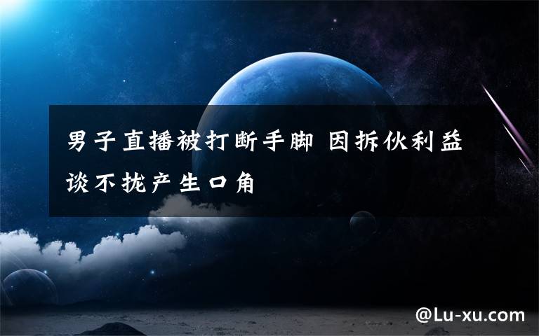 男子直播被打断手脚 因拆伙利益谈不拢产生口角