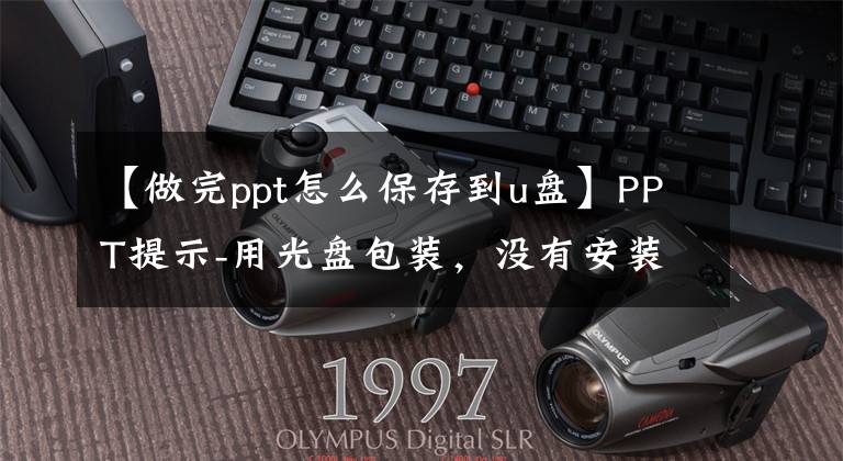 【做完ppt怎么保存到u盘】PPT提示-用光盘包装，没有安装文件也不怕