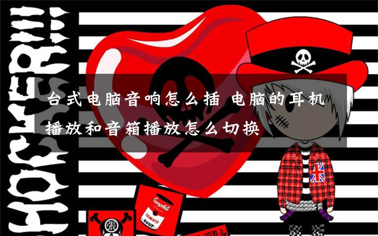 台式电脑音响怎么插 电脑的耳机播放和音箱播放怎么切换