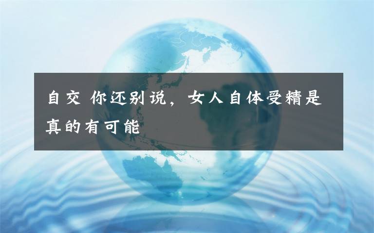 自交 你还别说，女人自体受精是真的有可能