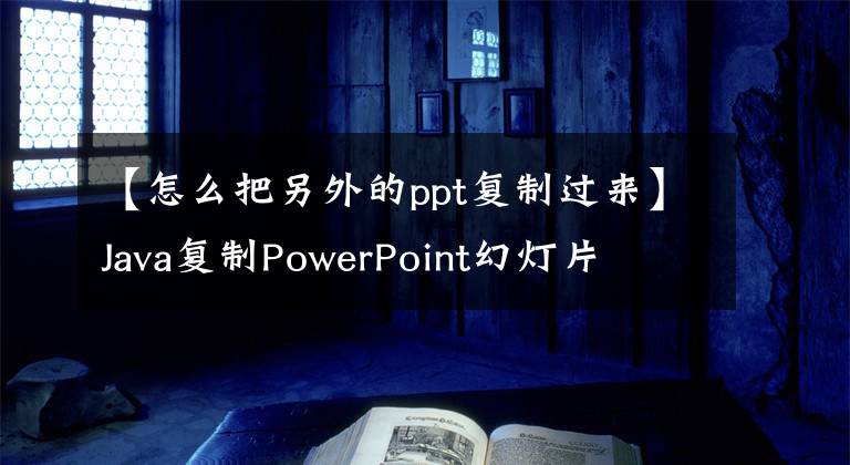 【怎么把另外的ppt复制过来】Java复制PowerPoint幻灯片