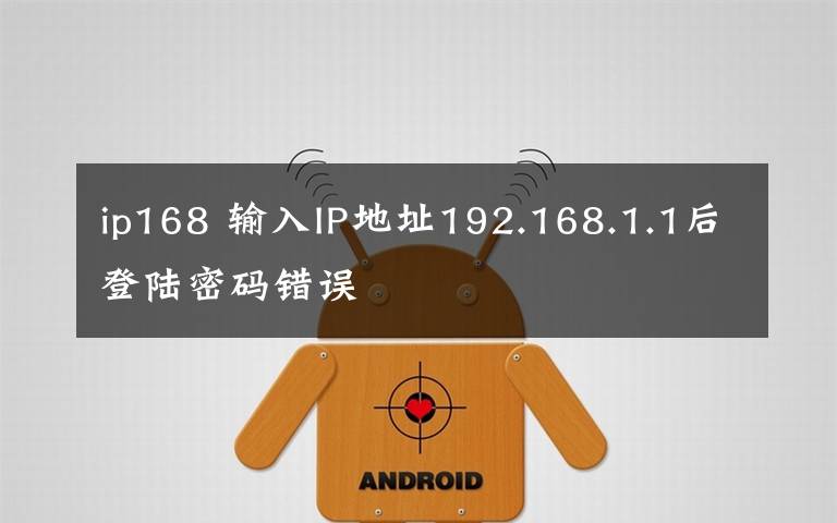 ip168 输入IP地址192.168.1.1后登陆密码错误