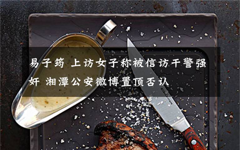 易子筠 上访女子称被信访干警强奸 湘潭公安微博置顶否认