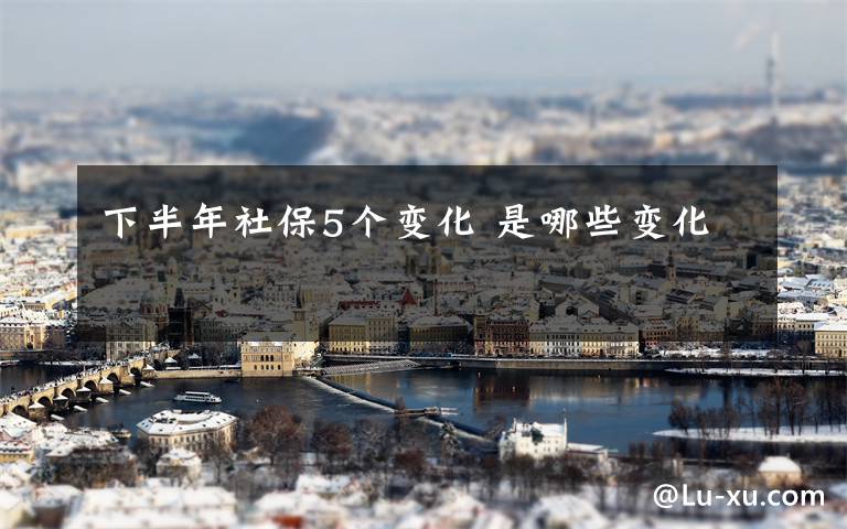 下半年社保5个变化 是哪些变化