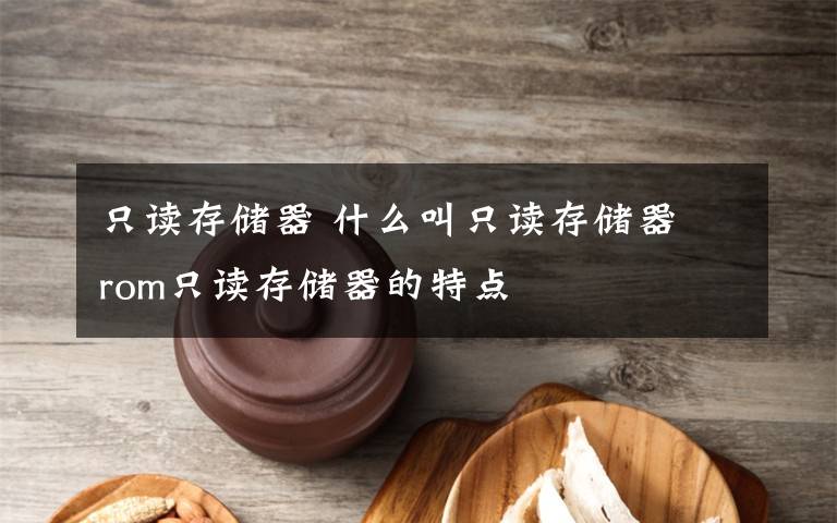 只读存储器 什么叫只读存储器 rom只读存储器的特点